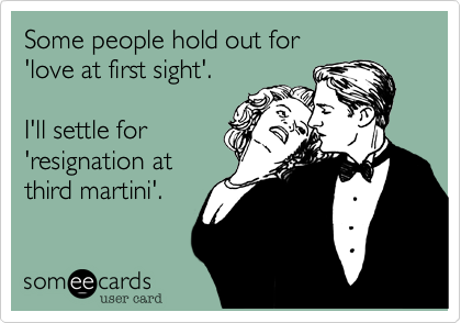 Some people hold out for
'love at first sight'.

I'll settle for
'resignation at
third martini'.