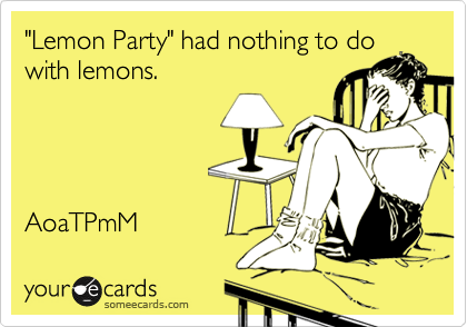 "Lemon Party" had nothing to do
with lemons. 




AoaTPmM 