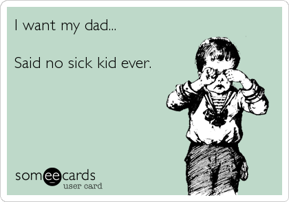 I want my dad...

Said no sick kid ever.