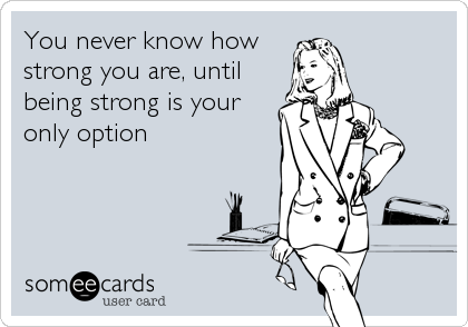 You never know how
strong you are, until
being strong is your
only option