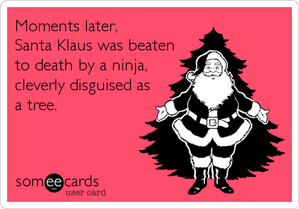 Moments later, 
Santa Klaus was beaten
to death by a ninja,
cleverly disguised as
a tree.