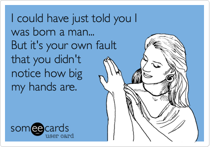 I could have just told you I
was born a man...
But it's your own fault
that you didn't
notice how big
my hands are.