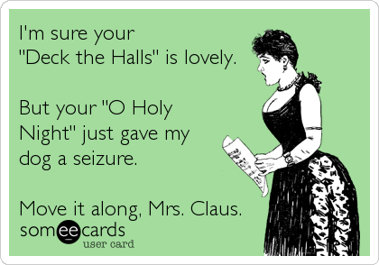 I'm sure your
"Deck the Halls" is lovely.

But your "O Holy
Night" just gave my
dog a seizure.

Move it along, Mrs. Claus.