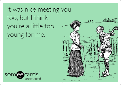 It was nice meeting you
too, but I think 
you're a little too
young for me.