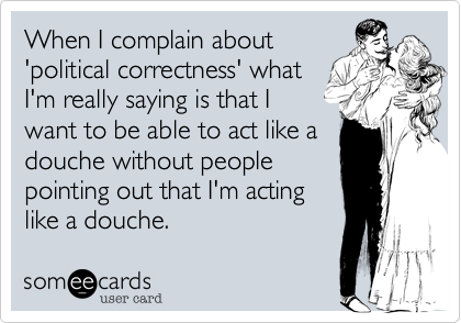 When I complain about
'political correctness' what
I'm really saying is that I
want to be able to act like a
douche without people
pointing out that I'm acting
like a douche.