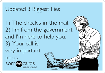 Updated 3 Biggest Lies

1) The check's in the mail.
2) I'm from the government
and I'm here to help you.
3) Your call is
very important
to us.