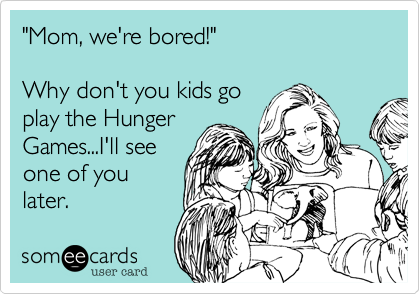 "Mom, we're bored!"

Why don't you kids go
play the Hunger
Games...I'll see
one of you
later.