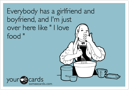 Everybody has a girlfriend and boyfriend, and I'm just
over here like " I love
food "