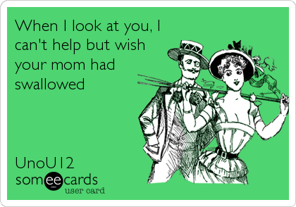 When I look at you, I
can't help but wish
your mom had
swallowed



UnoU12