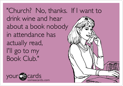 Church?  No, thanks.  If I want to drink wine and hear
about a book nobody
in attendance has
actually read, 
I'll go
to my Book Club.