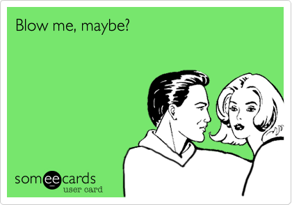 Blow me, maybe?