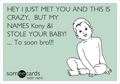 HEY I JUST MET YOU AND THIS IS
CRAZY,  BUT MY
NAMES Kony &I
STOLE YOUR BABY!  
.... To soon bro!?!