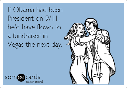 If Obama had been
President on 9/11,
he'd have flown to
a fundraiser in
Vegas the next day.