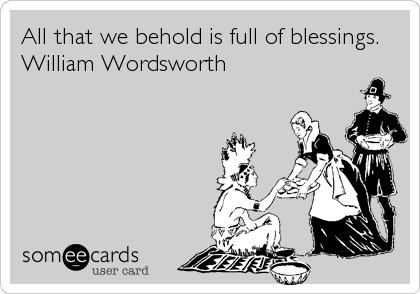All that we behold is full of blessings. 
William Wordsworth