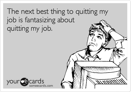 The next best thing to quitting my job is fantasizing about
quitting my job.