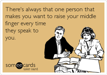 There's always that one person that
makes you want to raise your middle
finger every time
they speak to
you.