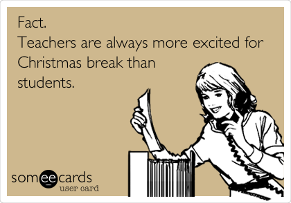 Fact.  
Teachers are always more excited for
Christmas break than
students.  