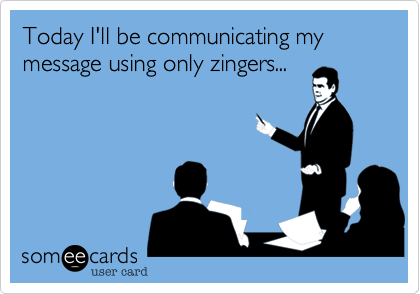 Today I'll be communicating my message using only zingers...