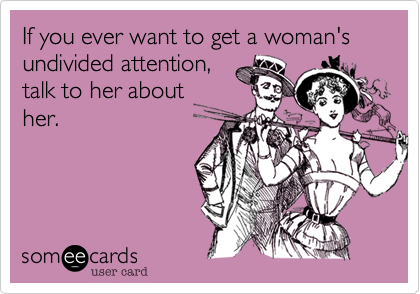 If you ever want to get a woman's undivided attention%2C
talk to her about
her.