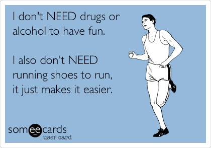 I don't NEED drugs or
alcohol to have fun.

I also don't NEED 
running shoes to run, 
it just makes it easier. 