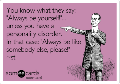 You know what they say%3A
"Always be yourself!"...
unless you have a
personality disorder.
In that case%3A "Always be like
"somebody else%2C please!"
~st