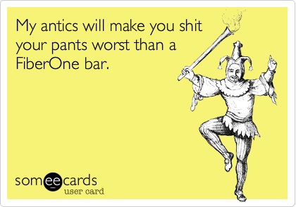 My antics will make you shit
your pants worst than a
FiberOne bar.