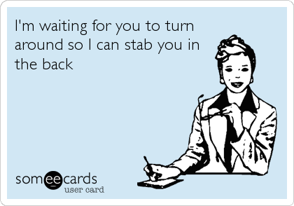 I'm waiting for you to turn
around so I can stab you in
the back