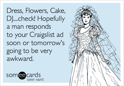 Dress%2C Flowers%2C Cake%2C 
DJ....check! Hopefully
a man responds
to your Craigslist ad
soon or tomorrow's
going to be very 
awkward.