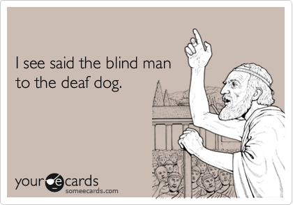 

I see said the blind man
to the deaf dog.