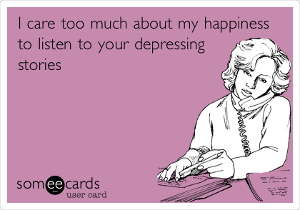 I care too much about my happiness
to listen to your depressing
stories 