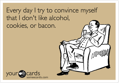 Every day I try to convince myself that I don't like alcohol,
cookies, or bacon. 