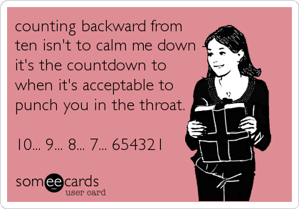 counting backward from
ten isn't to calm me down -
it's the countdown to
when it's acceptable to
punch you in the throat.

10... 9... 8... 7... 654321