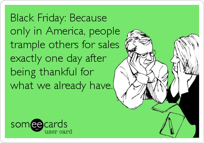 Black Friday: Because
only in America, people 
trample others for sales
exactly one day after
being thankful for
what we already have.