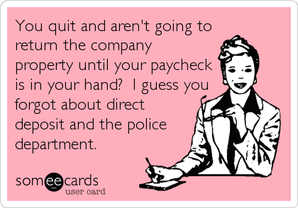 You quit and aren't going to
return the company
property until your paycheck
is in your hand?  I guess you
forgot about direct
deposit and the police
department.