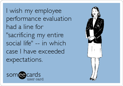 I wish my employee
performance evaluation
had a line for 
"sacrificing my entire
social life" -- in which
case I have exceeded
expectations.