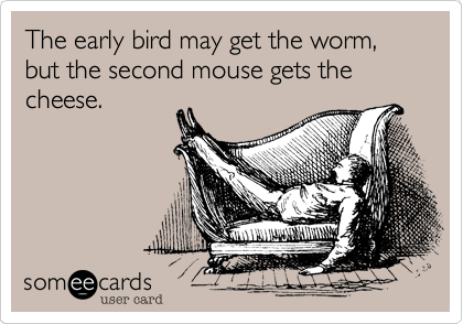 The early bird may get the worm, but the second mouse gets the cheese.