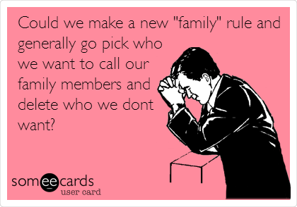 Could we make a new "family" rule and
generally go pick who
we want to call our
family members and
delete who we dont 
want?