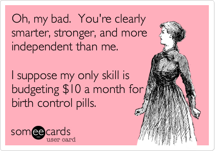 Oh, my bad.  You're clearly
smarter, stronger, and more independent than me.

I suppose my only skill is
budgeting %2410 a month for
birth control pills.