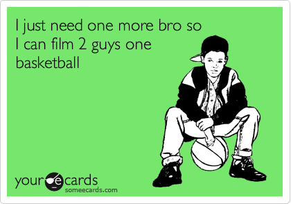 I just need one more bro so
I can film 2 guys one
basketball