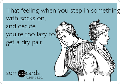 That feeling when you step in something wet
with socks on,
and decide
you're too lazy to
get a dry pair. 