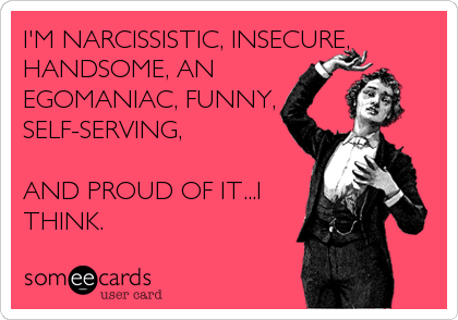I'M NARCISSISTIC, INSECURE,
HANDSOME, AN
EGOMANIAC, FUNNY,
SELF-SERVING,

AND PROUD OF IT...I
THINK.