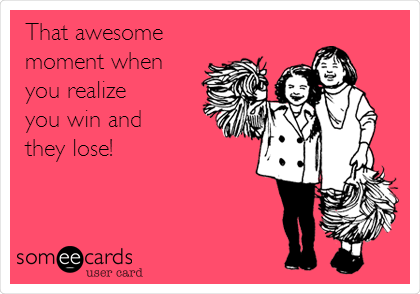 That awesome
moment when
you realize 
you win and 
they lose!