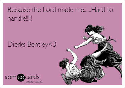 Because the Lord made me......Hard to
handle!!!!!


Dierks Bentley<3