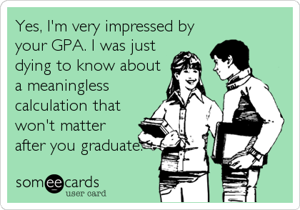 Yes, I'm very impressed by
your GPA. I was just
dying to know about
a meaningless
calculation that
won't matter
after you graduate.