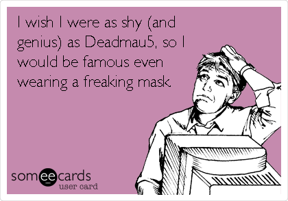 I wish I were as shy (and
genius) as Deadmau5, so I
would be famous even
wearing a freaking mask.