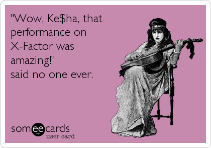 "Wow, Ke$ha, that
performance on
X-Factor was
amazing!" 
said no one ever.