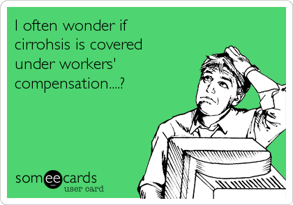 I often wonder if cirrohsis is coveredunder workers'compensation....?