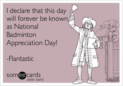 I declare that this day 
will forever be known 
as National
Badminton
Appreciation Day!
 
-Flantastic