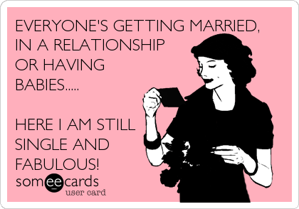 EVERYONE'S GETTING MARRIED,
IN A RELATIONSHIP
OR HAVING
BABIES.....

HERE I AM STILL
SINGLE AND
FABULOUS!