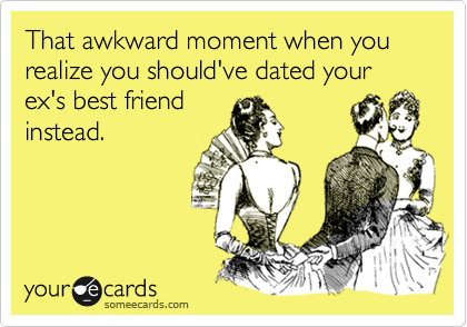 That awkward moment when you realize you should've dated your ex's best friend
instead.